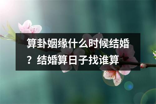 算卦姻缘什么时候结婚？结婚算日子找谁算