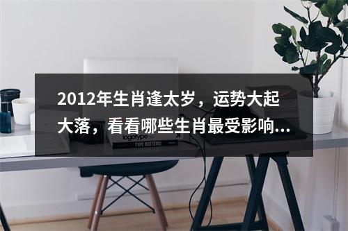 2012年生肖逢太岁，运势大起大落，看看哪些生肖最受影响！