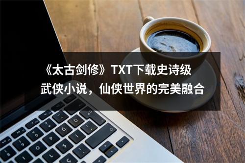 《太古剑修》TXT下载史诗级武侠小说，仙侠世界的完美融合