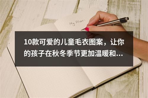 10款可爱的儿童毛衣图案，让你的孩子在秋冬季节更加温暖和时尚