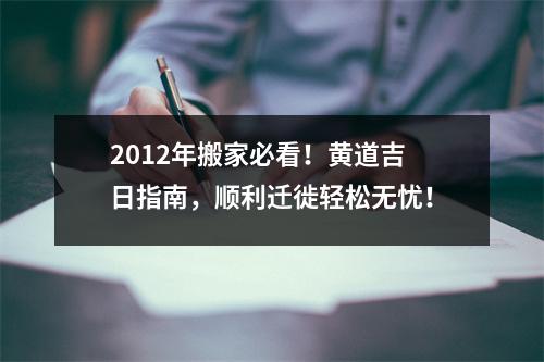 2012年搬家必看！黄道吉日指南，顺利迁徙轻松无忧！