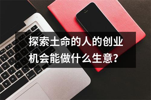 探索土命的人的创业机会能做什么生意？