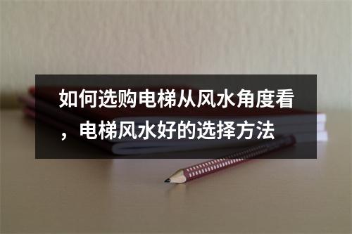 如何选购电梯从风水角度看，电梯风水好的选择方法