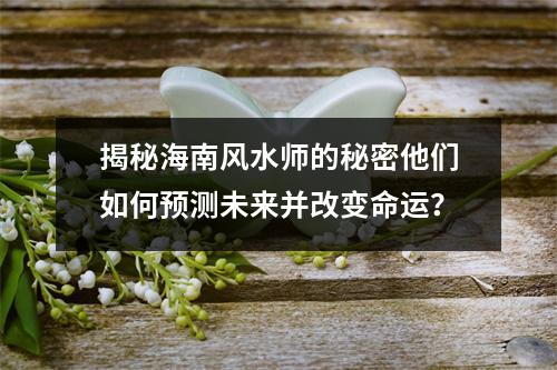 揭秘海南风水师的秘密他们如何预测未来并改变命运？