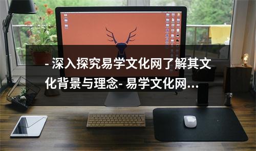 深入探究易学文化网了解其文化背景与理念- 易学文化网打开通往中华传统文化的大门- 认识易学文化网领略中国传统文化的智慧与魅力- 易学文化网探索中国传统文化的精髓与博大精深- 易学文化网开启通向传统