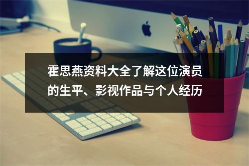 霍思燕资料大全了解这位演员的生平、影视作品与个人经历