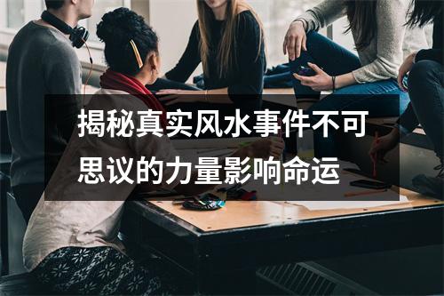 揭秘真实风水事件不可思议的力量影响命运