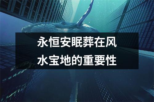 永恒安眠葬在风水宝地的重要性