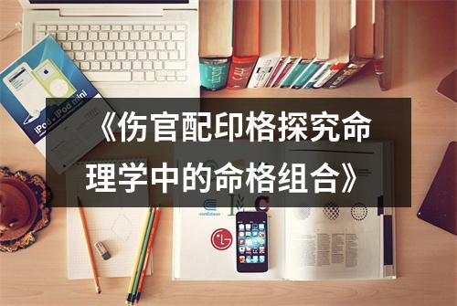 《伤官配印格探究命理学中的命格组合》