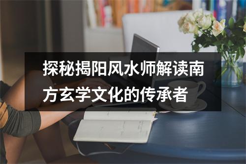 探秘揭阳风水师解读南方玄学文化的传承者