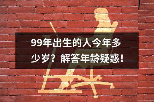 99年出生的人今年多少岁？解答年龄疑惑！