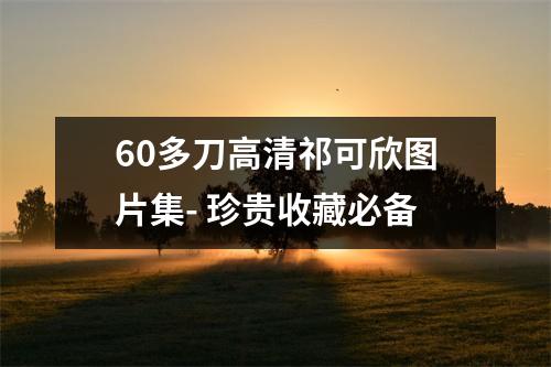 60多刀高清祁可欣图片集- 珍贵收藏必备