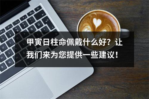 甲寅日柱命佩戴什么好？让我们来为您提供一些建议！