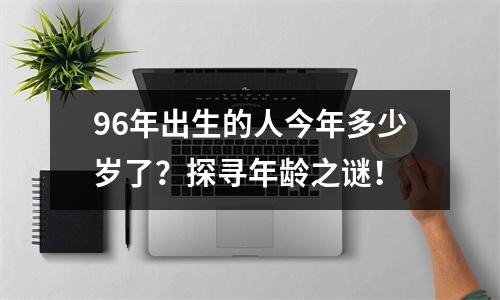 96年出生的人今年多少岁了？探寻年龄之谜！