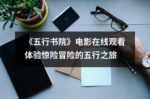 《五行书院》电影在线观看体验惊险冒险的五行之旅