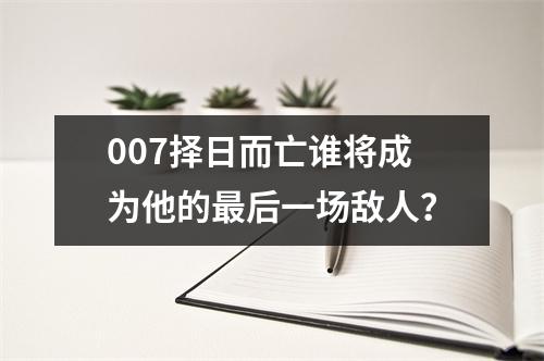 007择日而亡谁将成为他的最后一场敌人？
