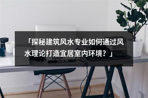 「探秘建筑风水专业如何通过风水理论打造宜居室内环境？」