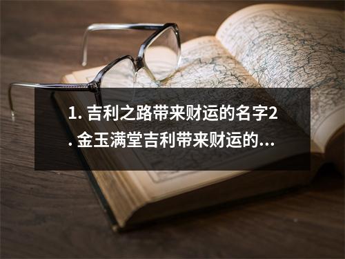 1. 吉利之路带来财运的名字2. 金玉满堂吉利带来财运的名字3. 财富之门吉利带来财运的名字4. 幸运启航吉利带来财运的名字5. 财源广进吉利带来财运的名字6. 吉祥如意吉利带来