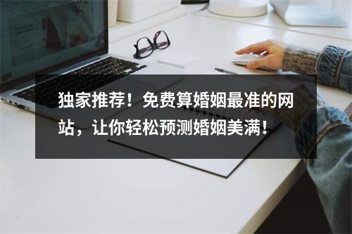 独家推荐！免费算婚姻最准的网站，让你轻松预测婚姻美满！