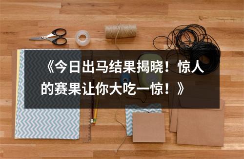 《今日出马结果揭晓！惊人的赛果让你大吃一惊！》