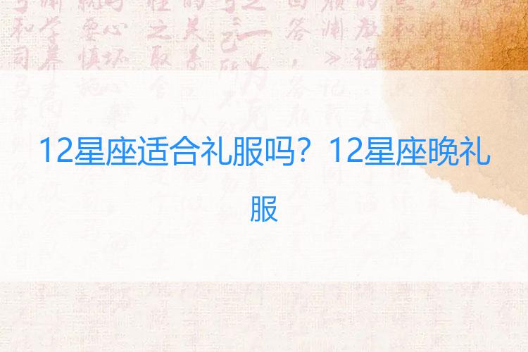 12星座适合礼服吗？12星座晚礼服