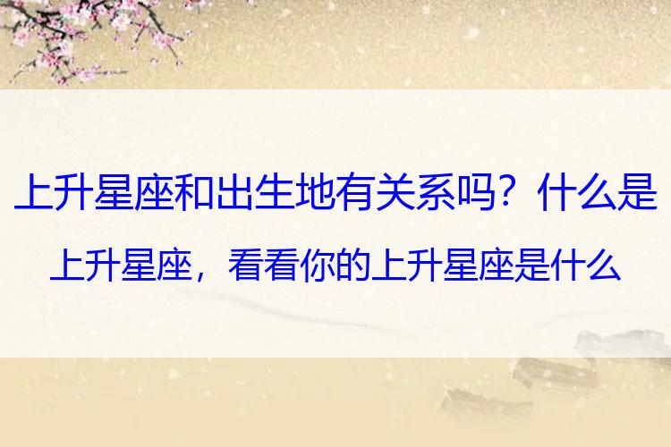 上升星座和出生地有关系吗？什么是上升星座，看看你的上升星座是什么