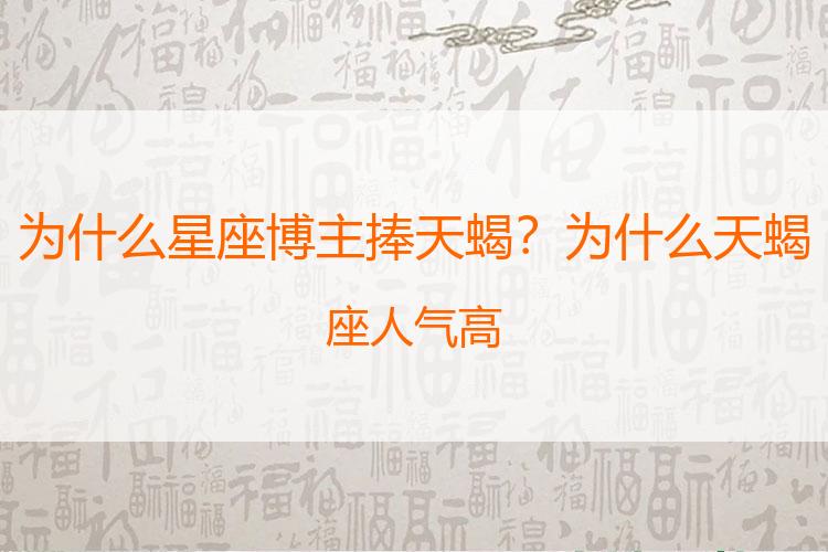 为什么星座博主捧天蝎？为什么天蝎座人气高