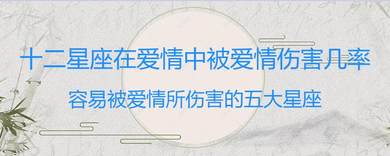 十二星座在爱情中被爱情伤害几率？容易被爱情所伤害的五大星座