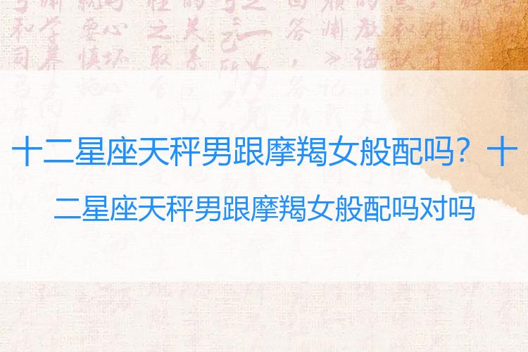 十二星座天秤男跟摩羯女般配吗？十二星座天秤男跟摩羯女般配吗对吗