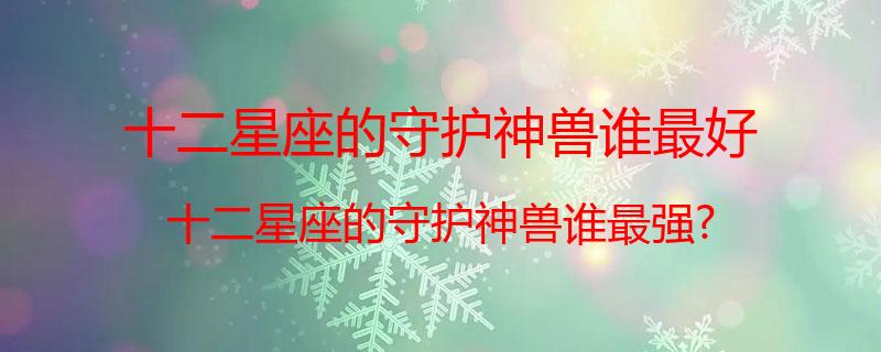 十二星座的守护神兽谁最好？十二星座的守护神兽谁最强?