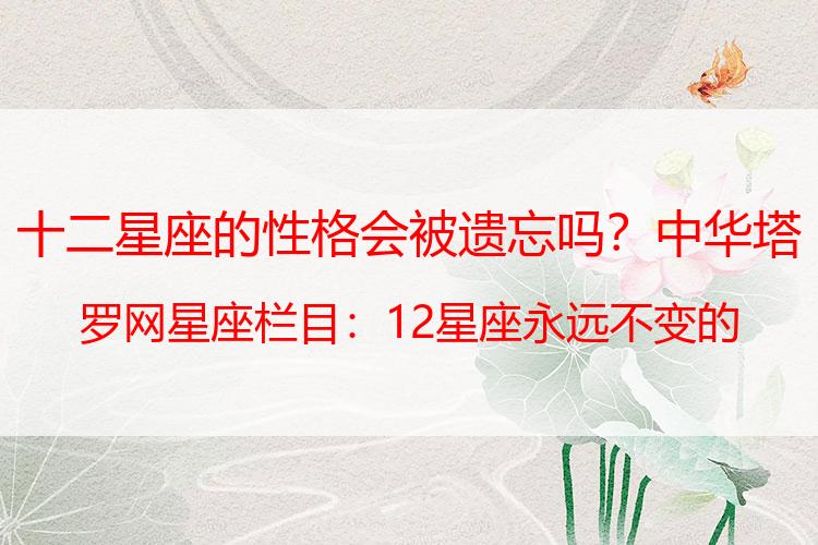 十二星座的性格会被遗忘吗？中华塔罗网星座栏目：12星座永远不变的5个特质！