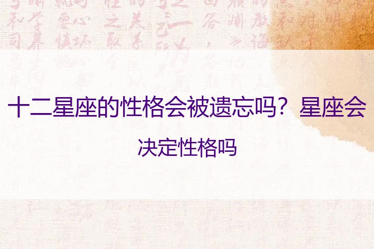 十二星座的性格会被遗忘吗？星座会决定性格吗