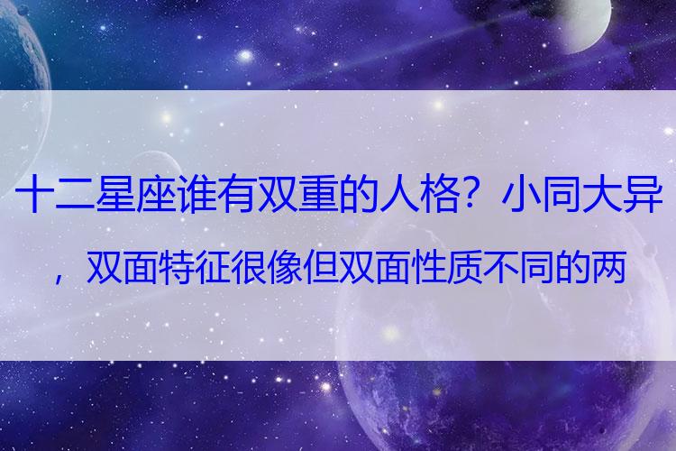 十二星座谁有双重的人格？小同大异，双面特征很像但双面性质不同的两个星座