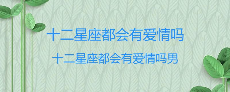 十二星座都会有爱情吗？十二星座都会有爱情吗男