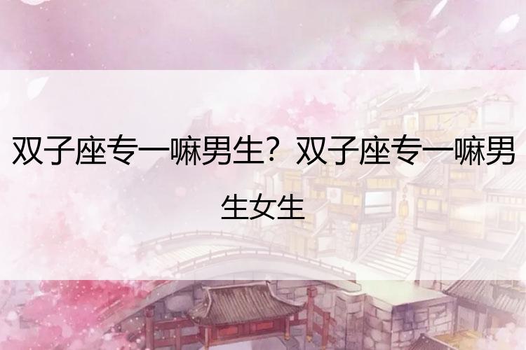双子座专一嘛男生？双子座专一嘛男生女生