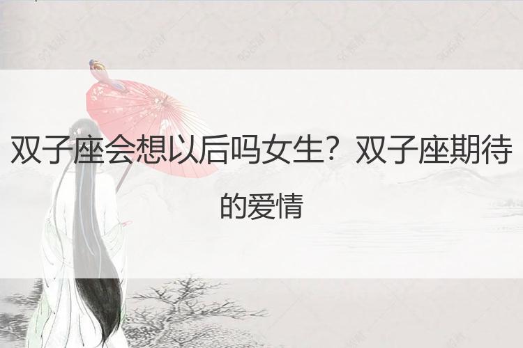 双子座会想以后吗女生？双子座期待的爱情
