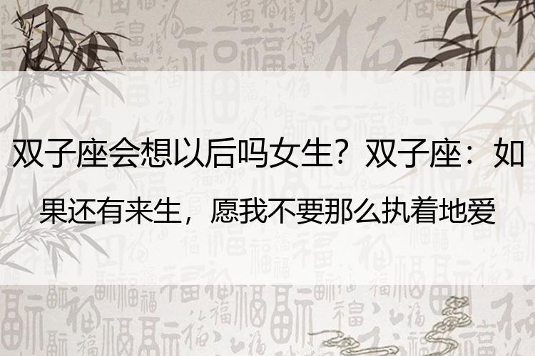 双子座会想以后吗女生？双子座：如果还有来生，愿我不要那么执着地爱你