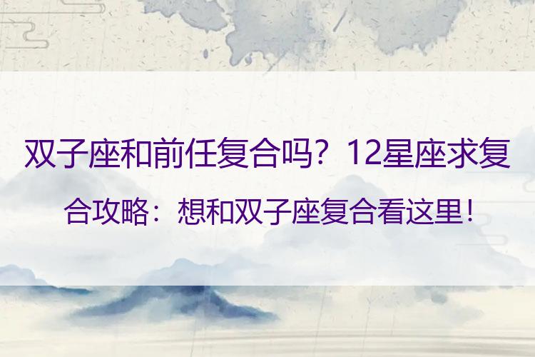 双子座和前任复合吗？12星座求复合攻略：想和双子座复合看这里！