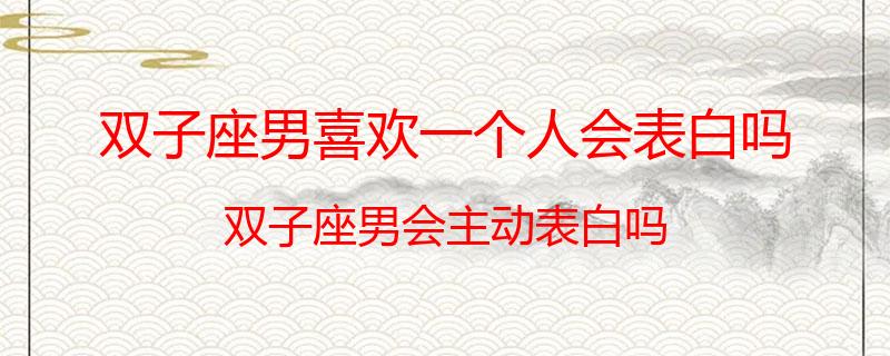 双子座男喜欢一个人会表白吗？双子座男会主动表白吗