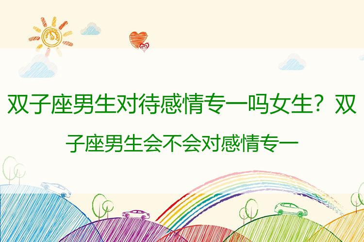 双子座男生对待感情专一吗女生？双子座男生会不会对感情专一