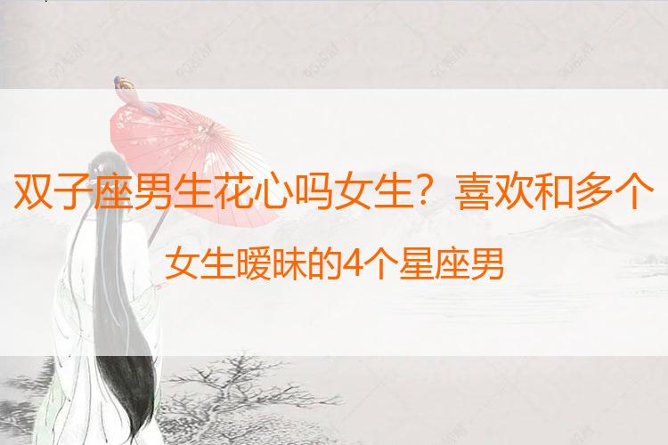 双子座男生花心吗女生？喜欢和多个女生暧昧的4个星座男