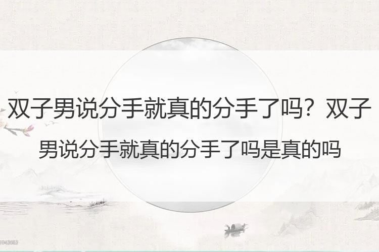 双子男说分手就真的分手了吗？双子男说分手就真的分手了吗是真的吗