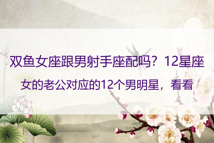 双鱼女座跟男射手座配吗？12星座女的老公对应的12个男明星，看看你未来的老公长什么样子