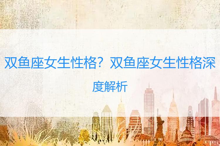 双鱼座女生性格？双鱼座女生性格深度解析