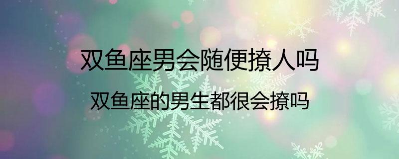 双鱼座男会随便撩人吗？双鱼座的男生都很会撩吗