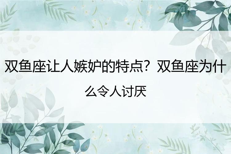 双鱼座让人嫉妒的特点？双鱼座为什么令人讨厌