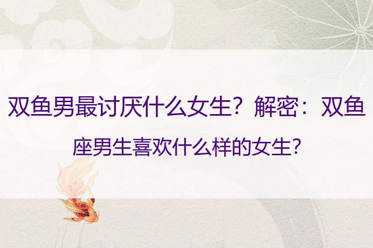 双鱼男最讨厌什么女生？解密：双鱼座男生喜欢什么样的女生？