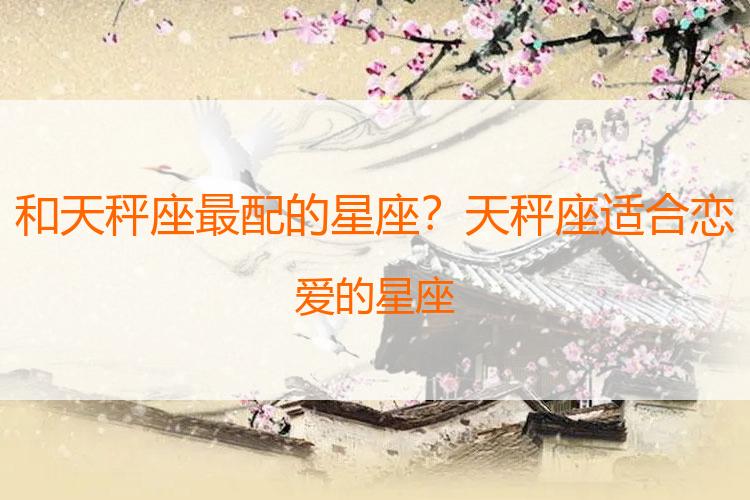 和天秤座最配的星座？天秤座适合恋爱的星座