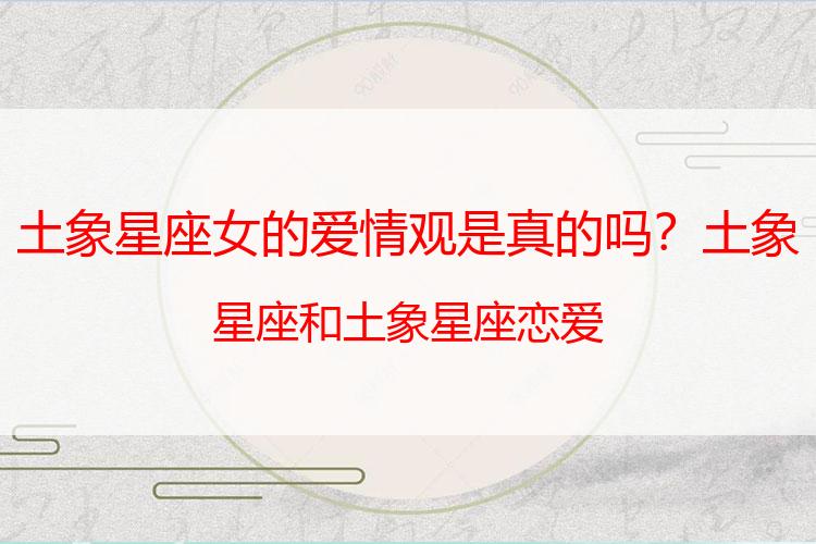 土象星座女的爱情观是真的吗？土象星座和土象星座恋爱