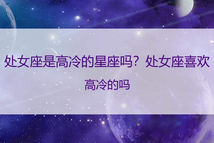 处女座是高冷的星座吗？处女座喜欢高冷的吗